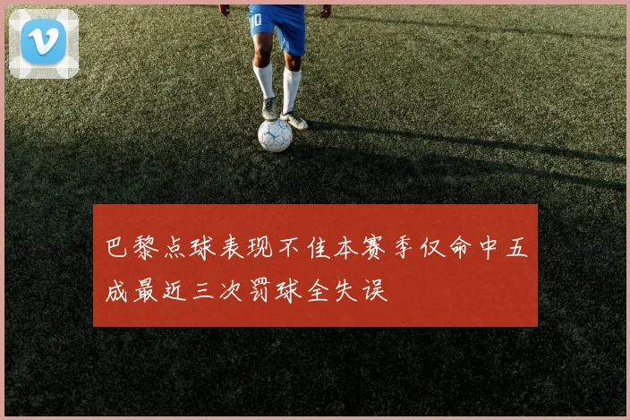 巴黎点球表现不佳本赛季仅命中五成最近三次罚球全失误