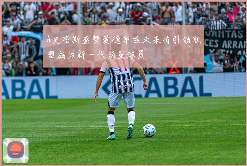 A史密斯盛赞爱德华兹未来将引领联盟成为新一代明星球员