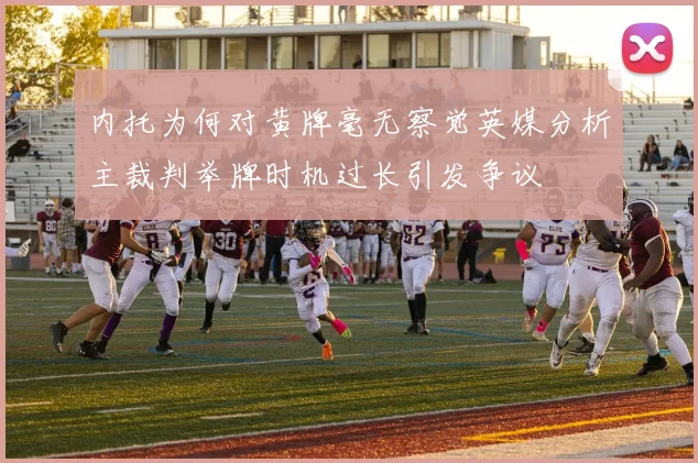 内托为何对黄牌毫无察觉英媒分析主裁判举牌时机过长引发争议