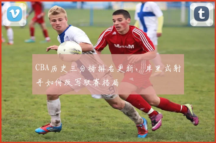 CBA历史三分榜排名更新，库里式射手如何改写联赛格局